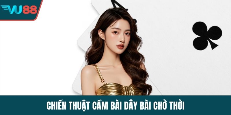 Chiến thuật cầm bài dây bài chờ thời