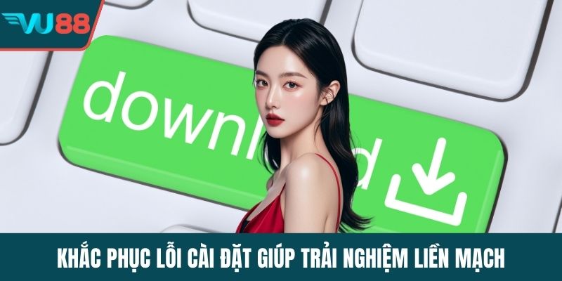 Khắc phục lỗi cài đặt giúp trải nghiệm liền mạch